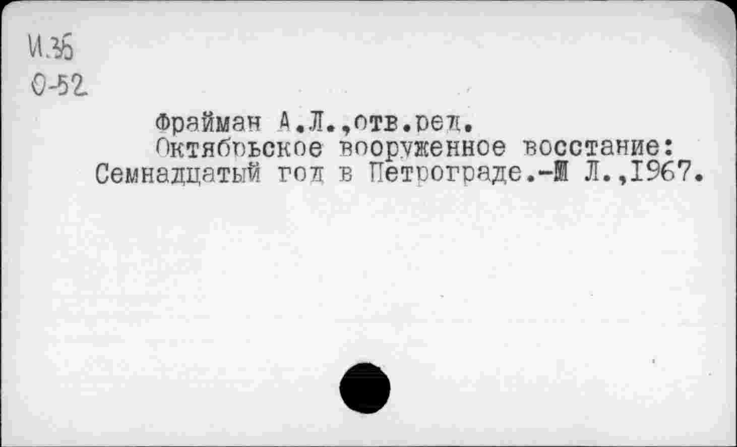 ﻿Фрайман А.Л.,отв.род,
Октябрьское ■вооруженное восстание: Семнадцатый год в Петрограде.-® Л.,1967.